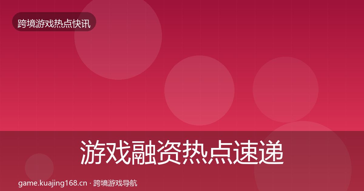 游戏融资热点速递实践指南·第1604篇