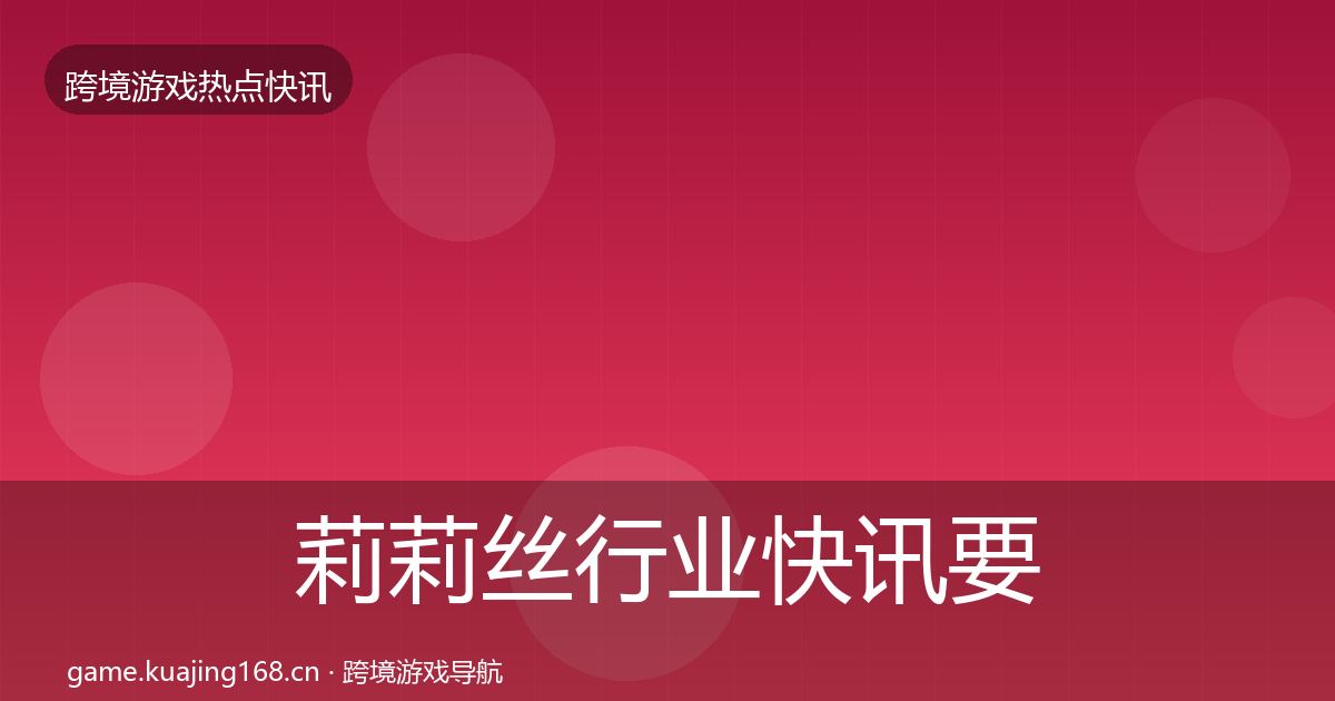 莉莉丝行业快讯要点梳理·第1606篇
