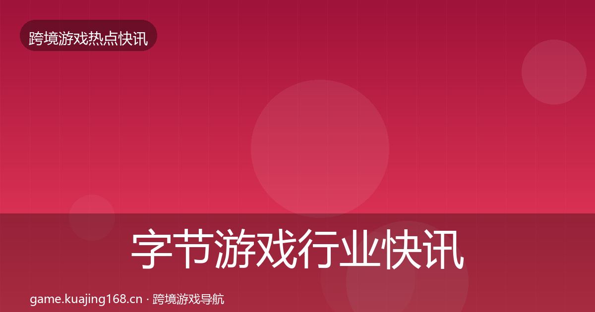字节游戏行业快讯实践指南·第1607篇