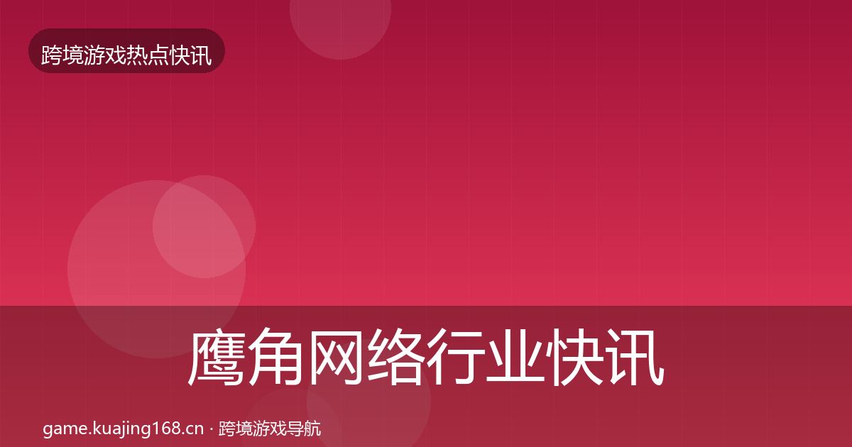 鹰角网络行业快讯要点梳理·第1607篇