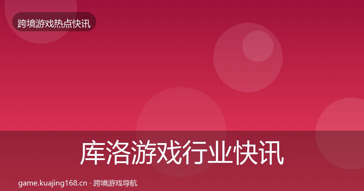 库洛游戏行业快讯入门到进阶·第1607篇