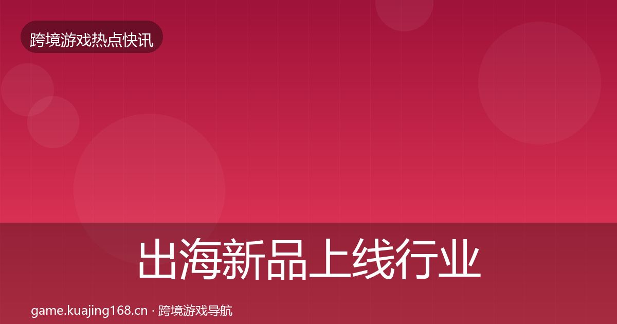出海新品上线行业快讯入门到进阶·第1608篇