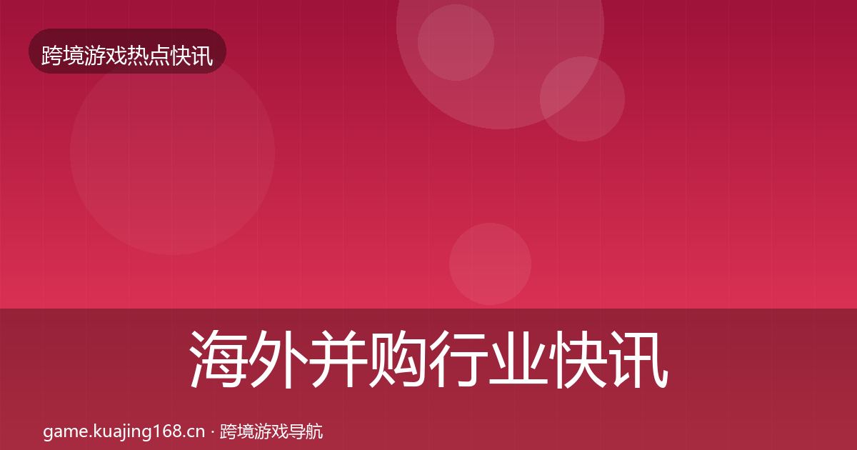 海外并购行业快讯全攻略·第1609篇