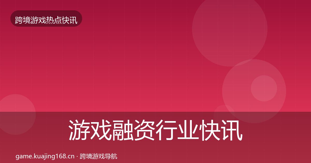 游戏融资行业快讯实践指南·第1609篇