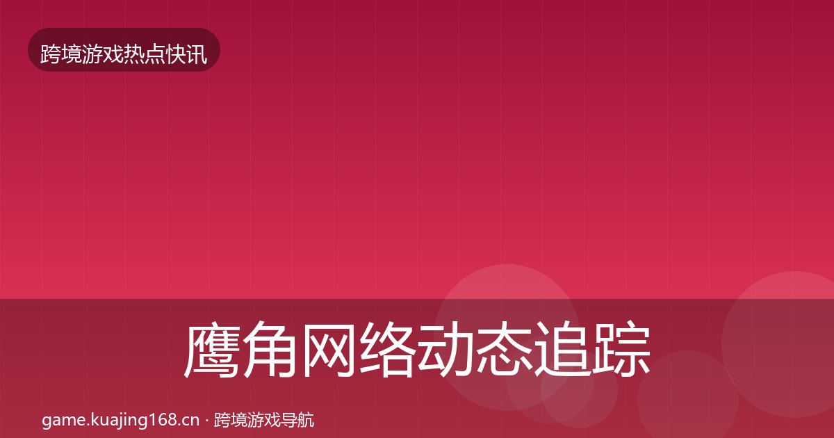 鹰角网络动态追踪要点梳理·第1612篇