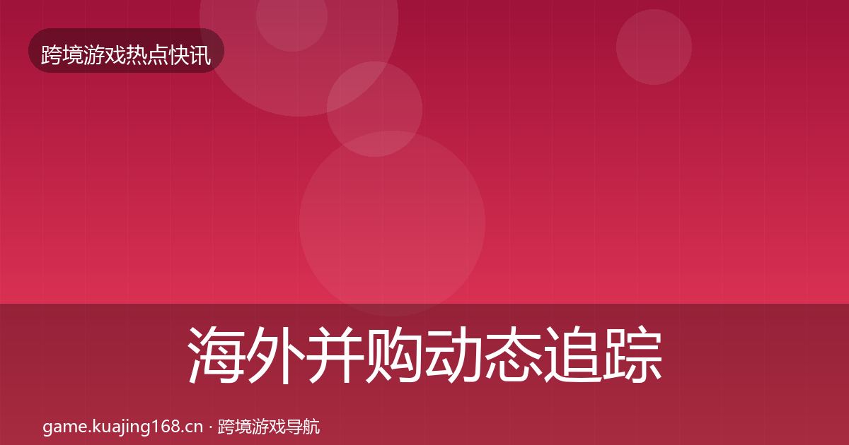 海外并购动态追踪全攻略·第1614篇