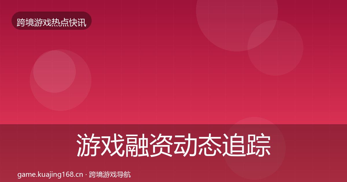 游戏融资动态追踪实践指南·第1614篇