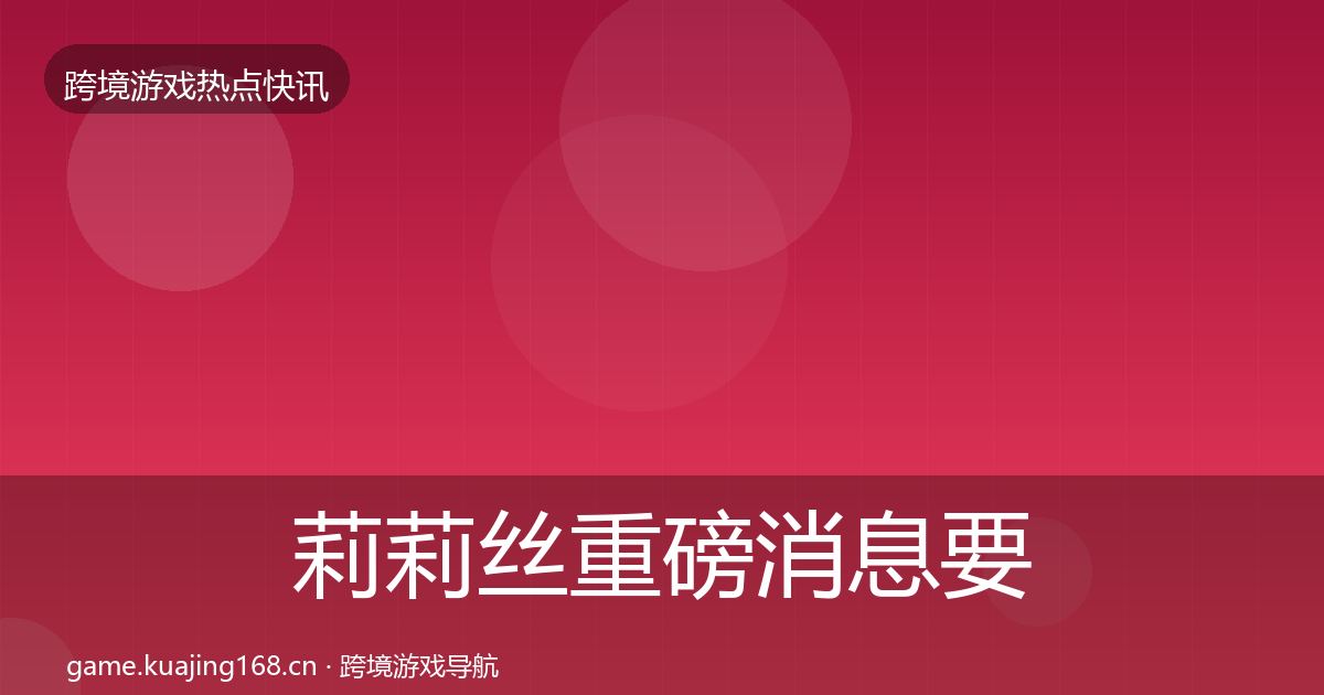 莉莉丝重磅消息要点梳理·第1621篇