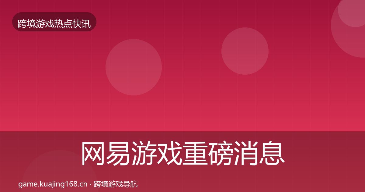 网易游戏重磅消息全攻略·第1622篇