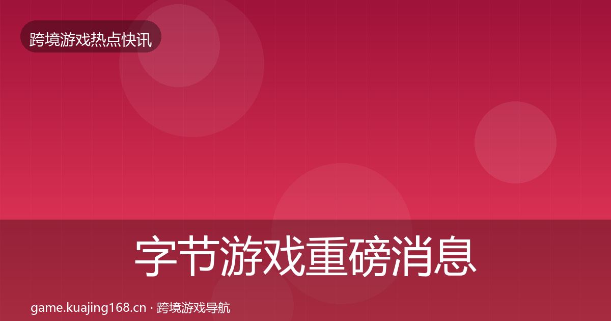 字节游戏重磅消息实践指南·第1622篇