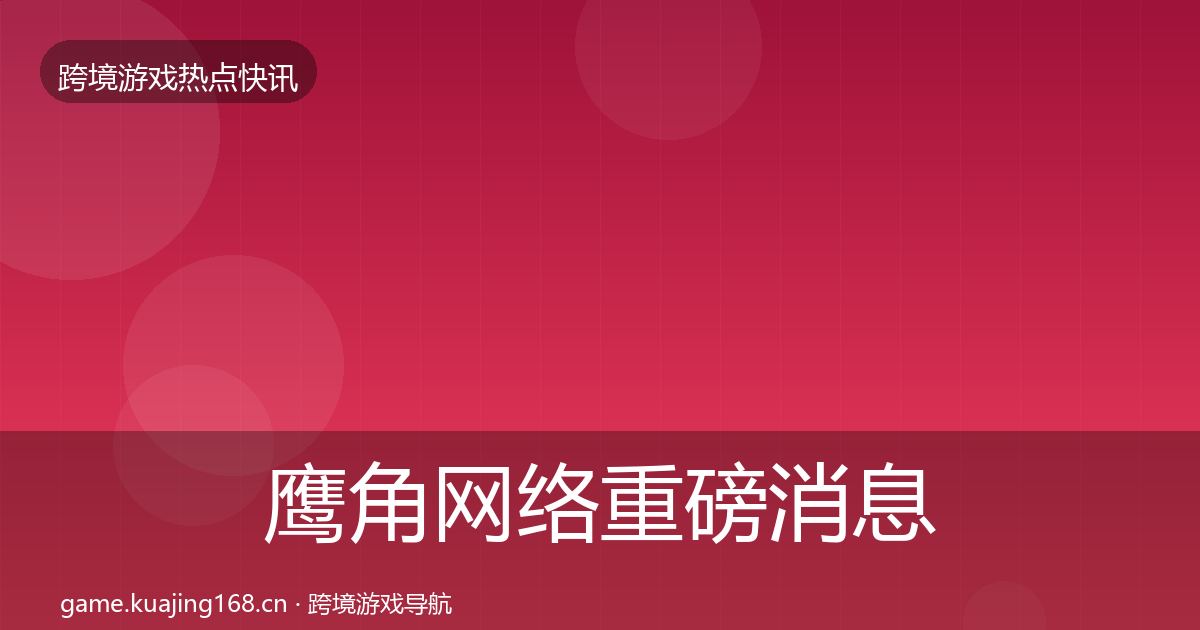 鹰角网络重磅消息要点梳理·第1622篇