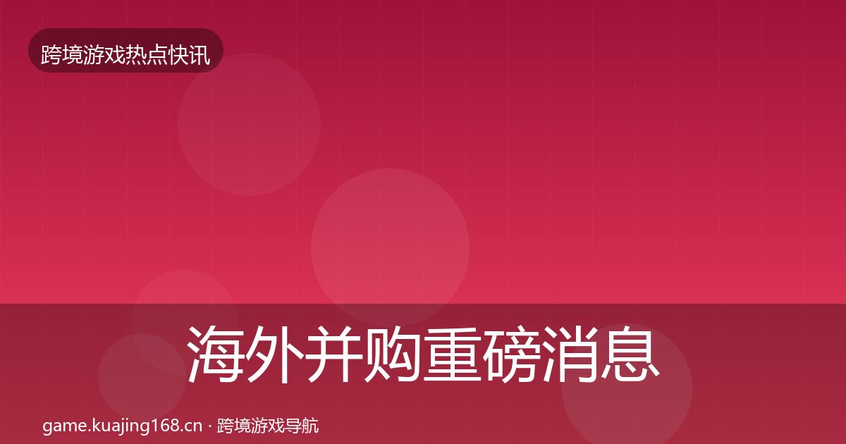 海外并购重磅消息全攻略·第1624篇