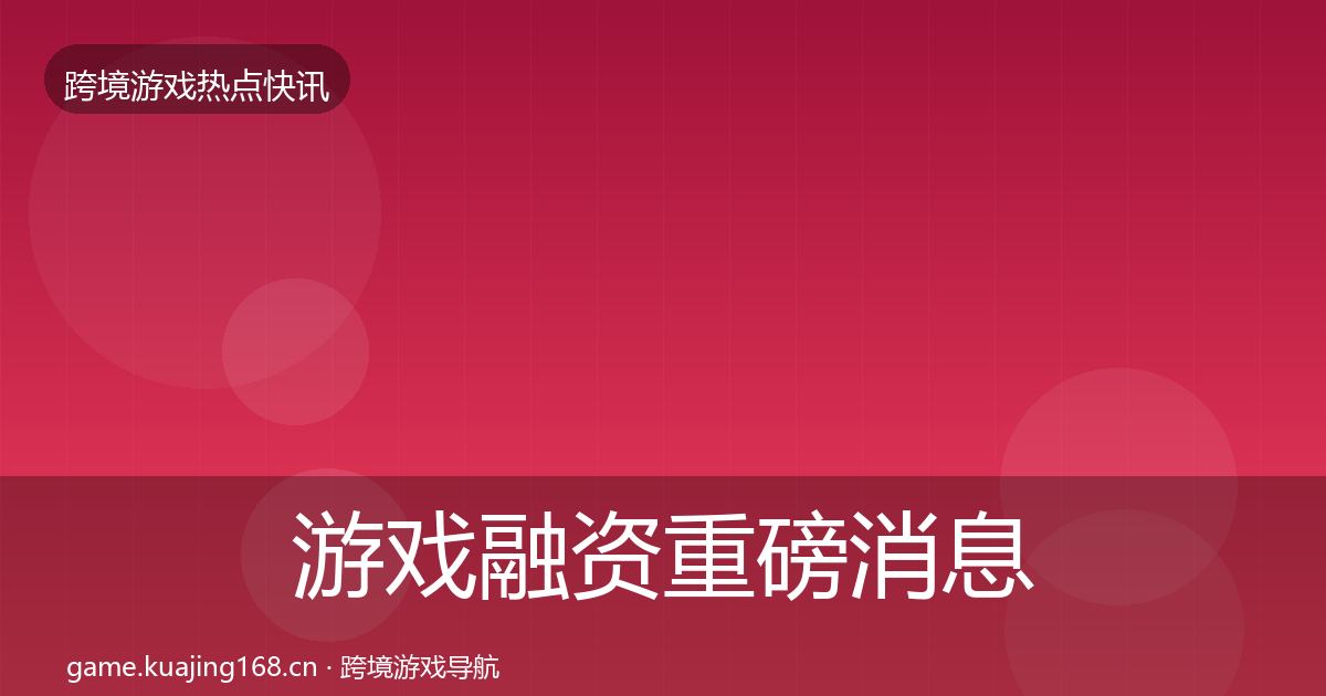 游戏融资重磅消息实践指南·第1624篇
