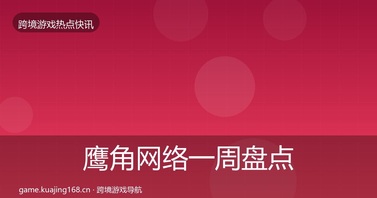 鹰角网络一周盘点要点梳理·第1627篇