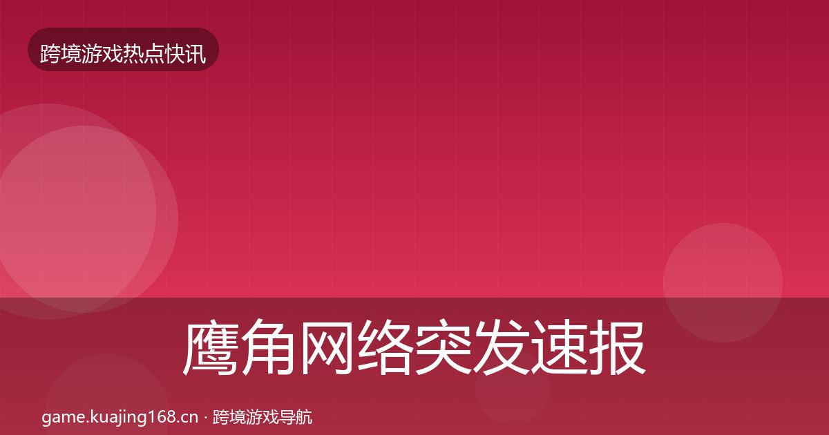 鹰角网络突发速报要点梳理·第1632篇