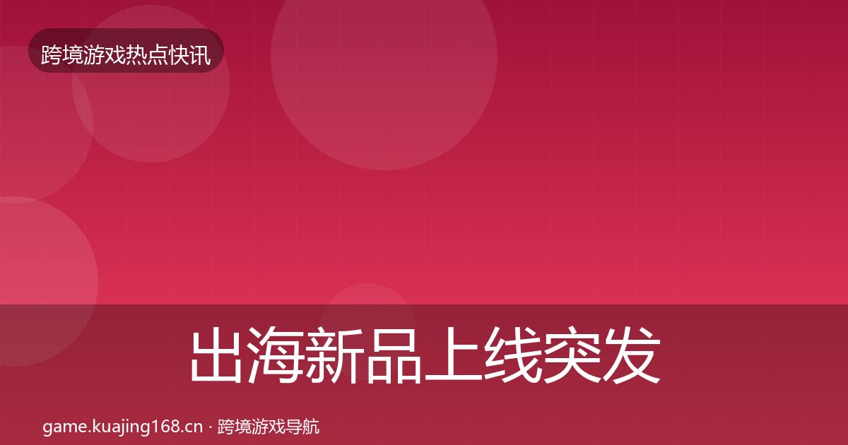 出海新品上线突发速报入门到进阶·第1633篇