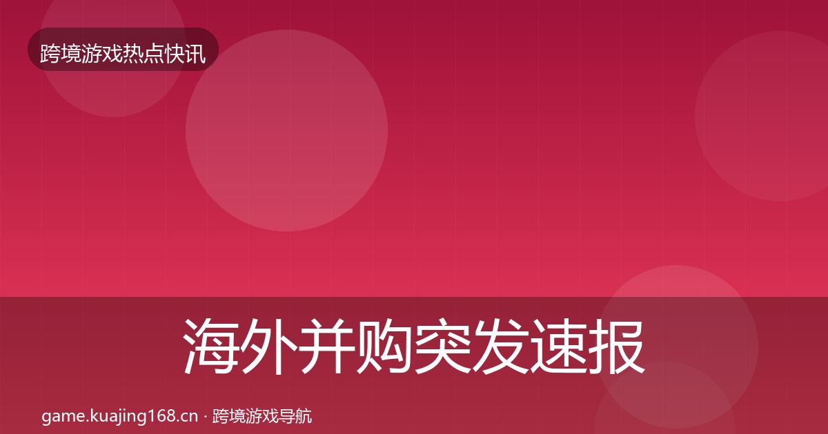 海外并购突发速报全攻略·第1634篇