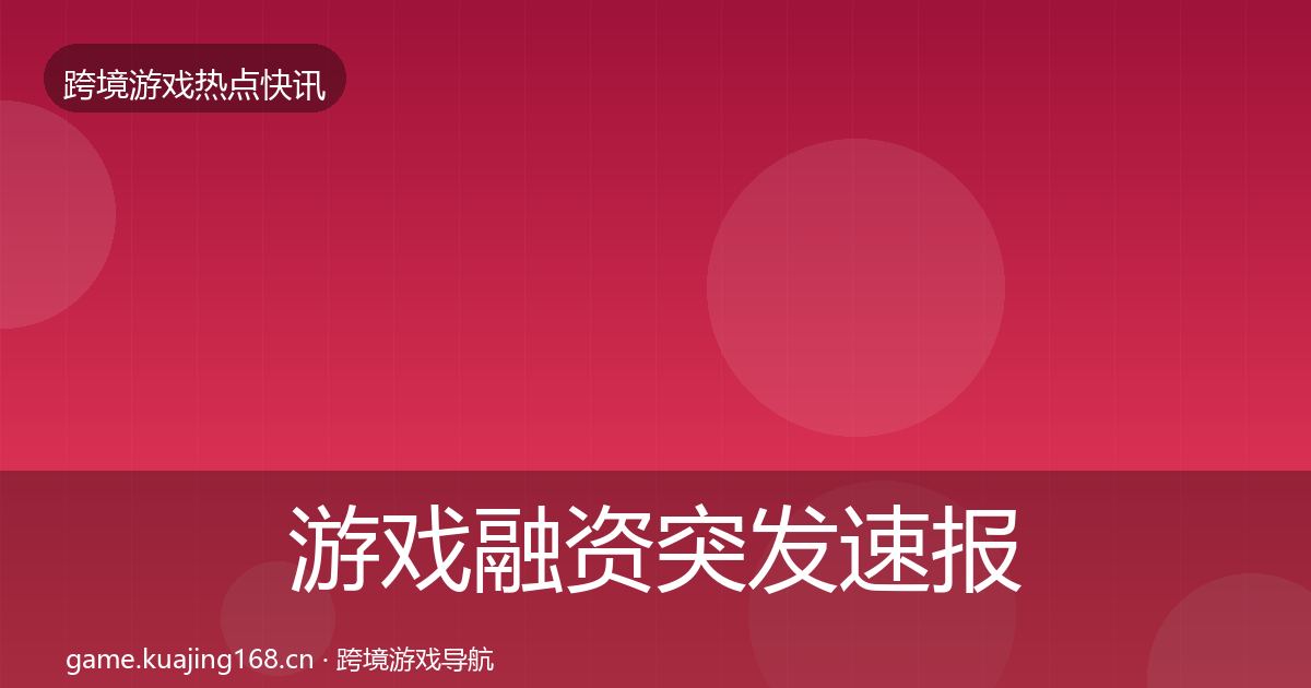 游戏融资突发速报实践指南·第1634篇