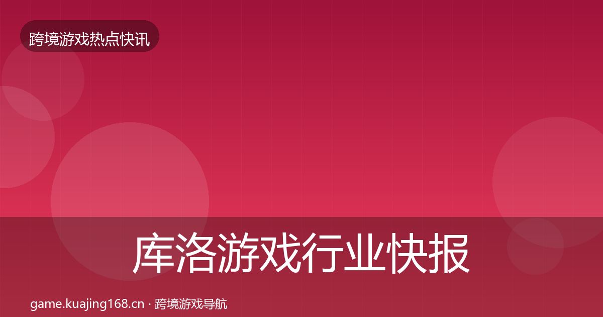 库洛游戏行业快报入门到进阶·第1637篇