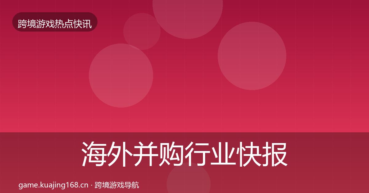 海外并购行业快报全攻略·第1639篇