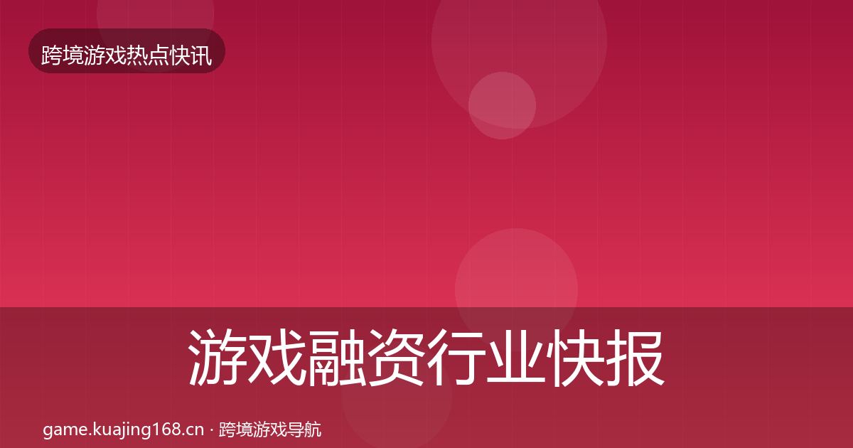 游戏融资行业快报实践指南·第1639篇