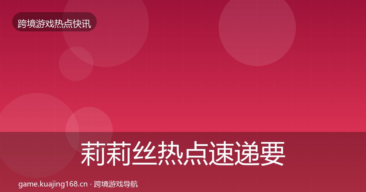 莉莉丝热点速递要点梳理·第1641篇