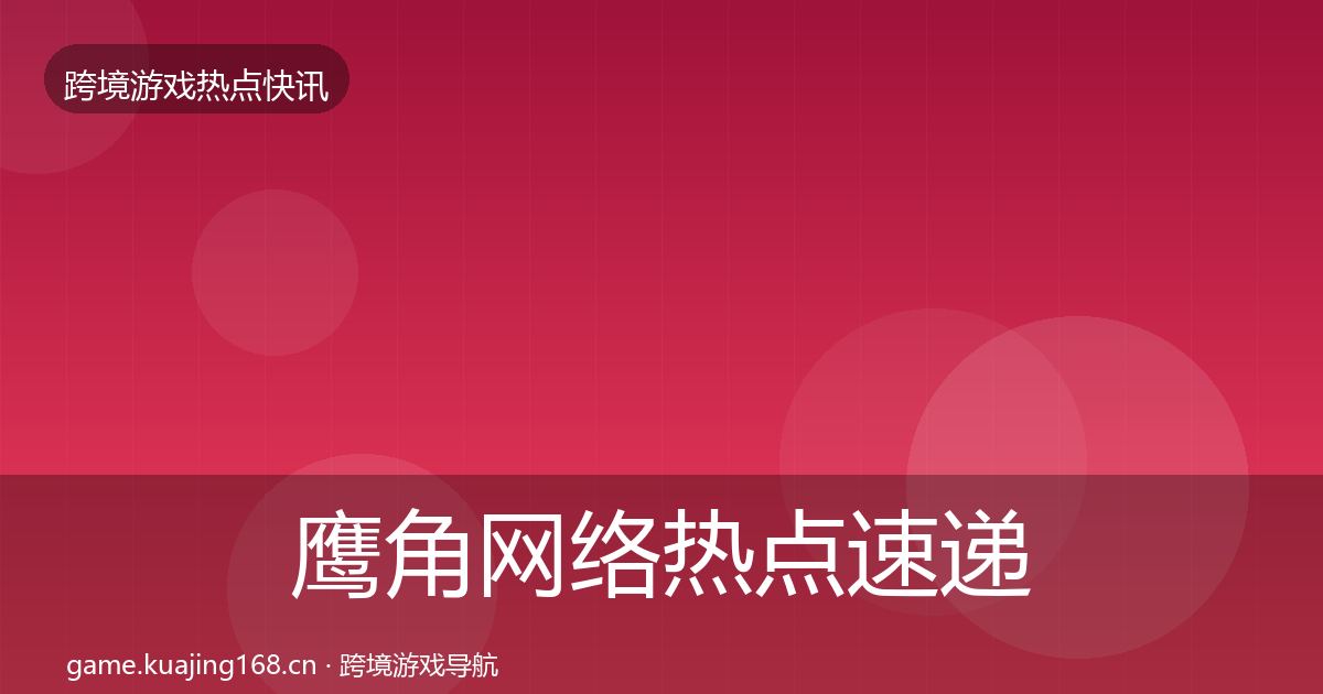 鹰角网络热点速递要点梳理·第1642篇