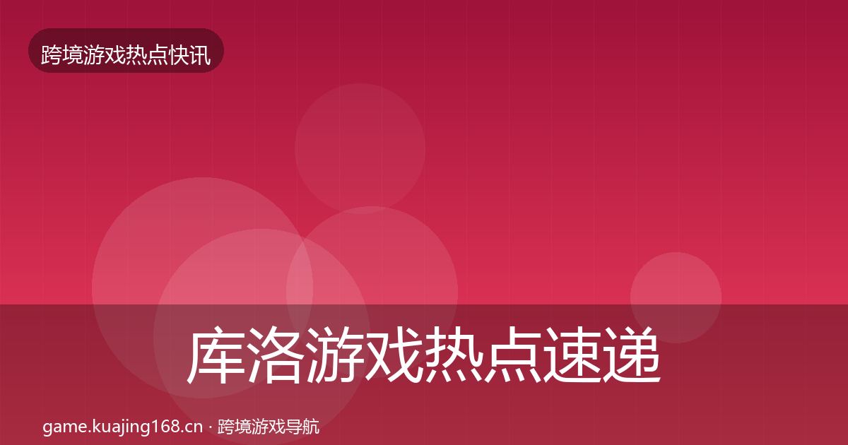 库洛游戏热点速递入门到进阶·第1642篇