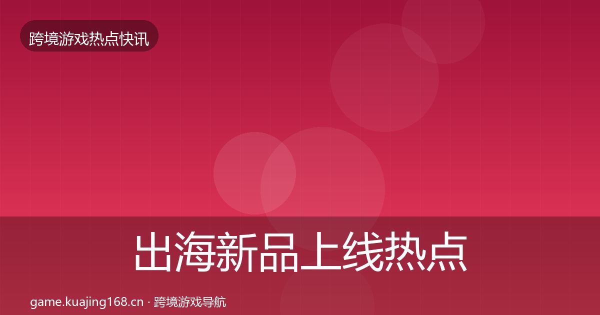出海新品上线热点速递入门到进阶·第1643篇