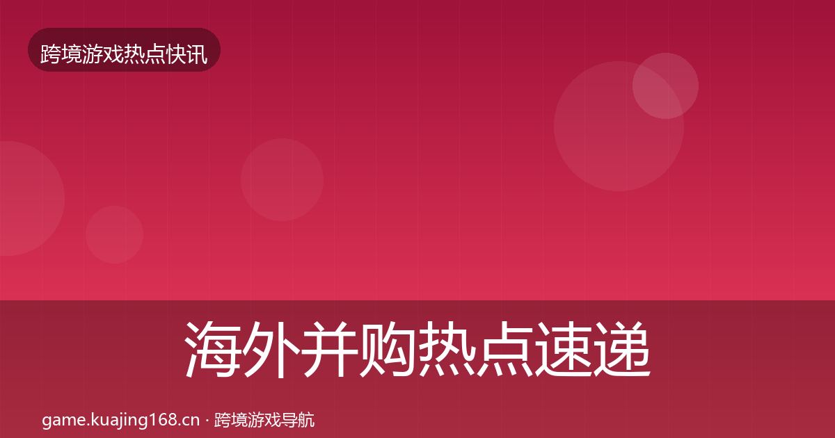 海外并购热点速递全攻略·第1644篇