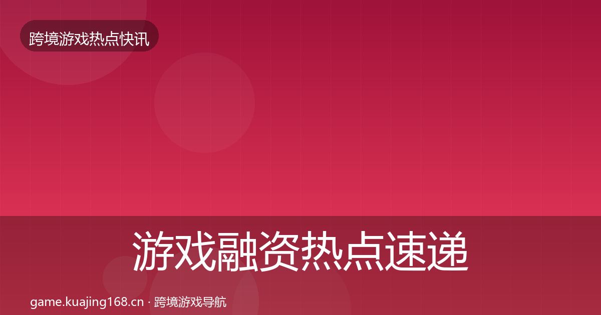 游戏融资热点速递实践指南·第1644篇