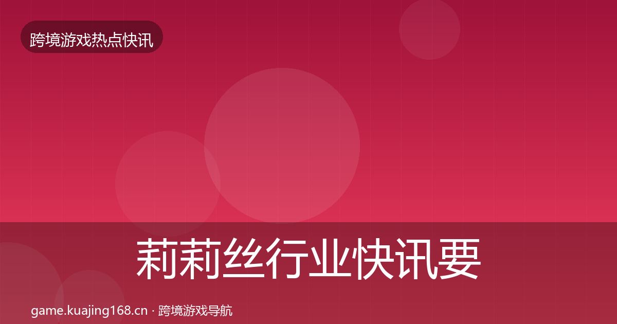 莉莉丝行业快讯要点梳理·第1646篇