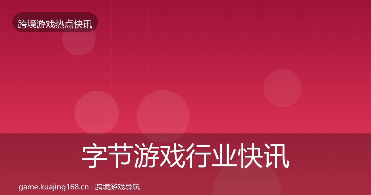字节游戏行业快讯实践指南·第1647篇