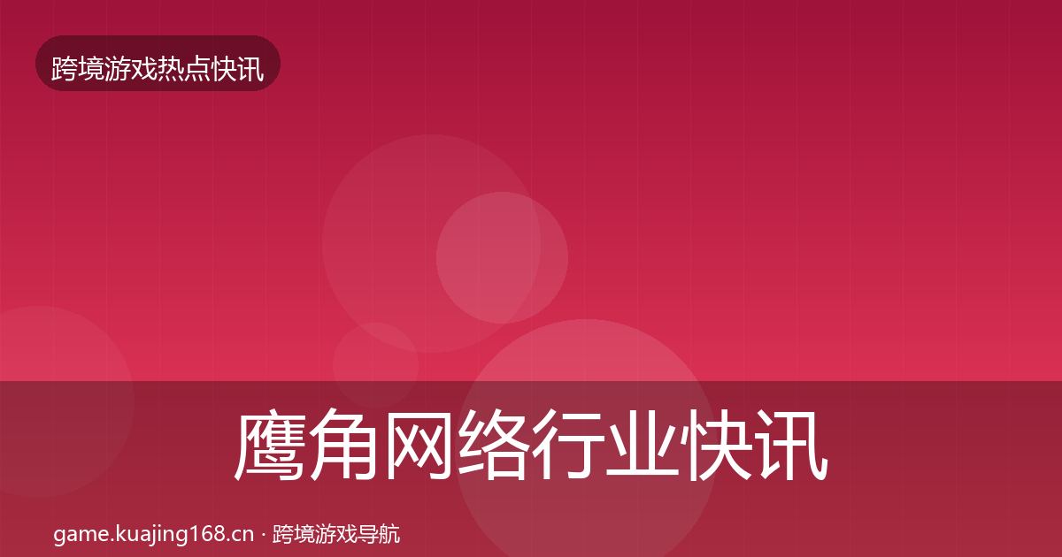 鹰角网络行业快讯要点梳理·第1647篇