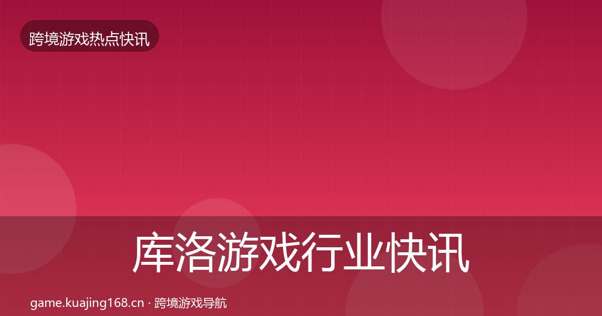库洛游戏行业快讯入门到进阶·第1647篇