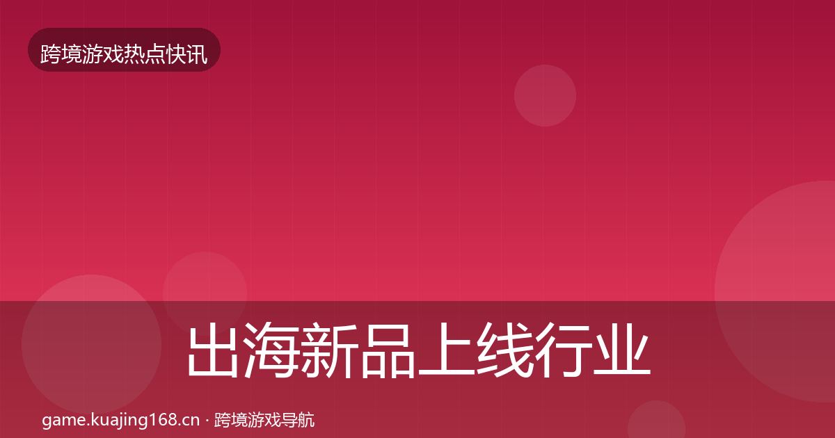 出海新品上线行业快讯入门到进阶·第1648篇