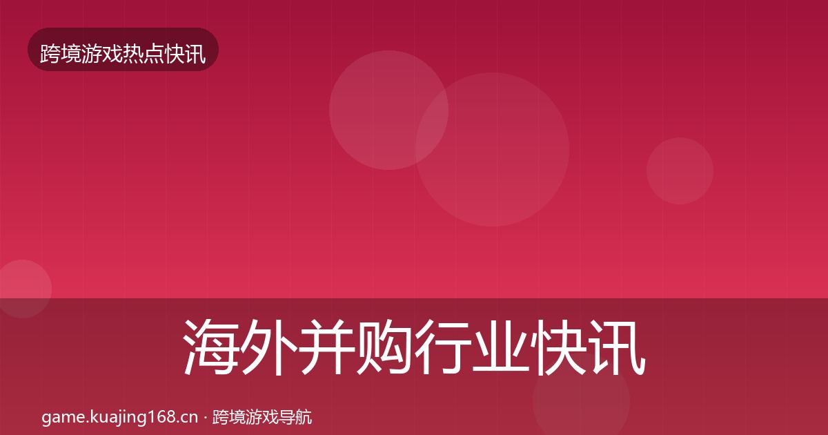 海外并购行业快讯全攻略·第1649篇