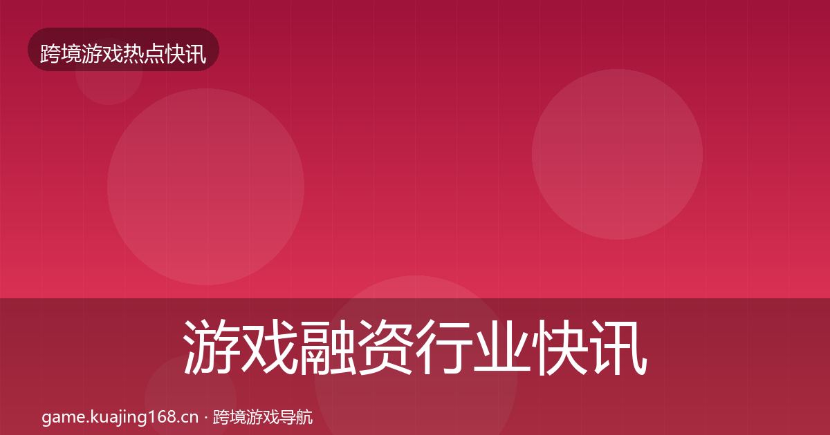 游戏融资行业快讯实践指南·第1649篇