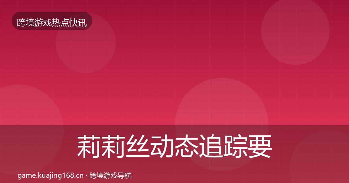 莉莉丝动态追踪要点梳理·第1651篇