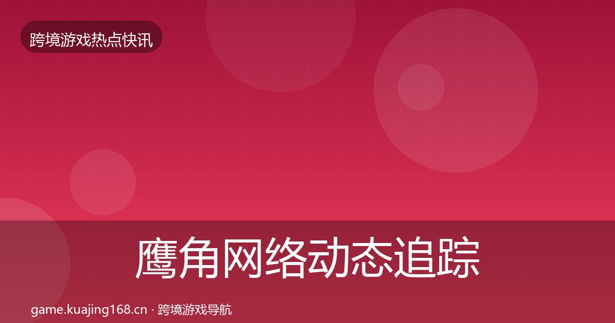 鹰角网络动态追踪要点梳理·第1652篇