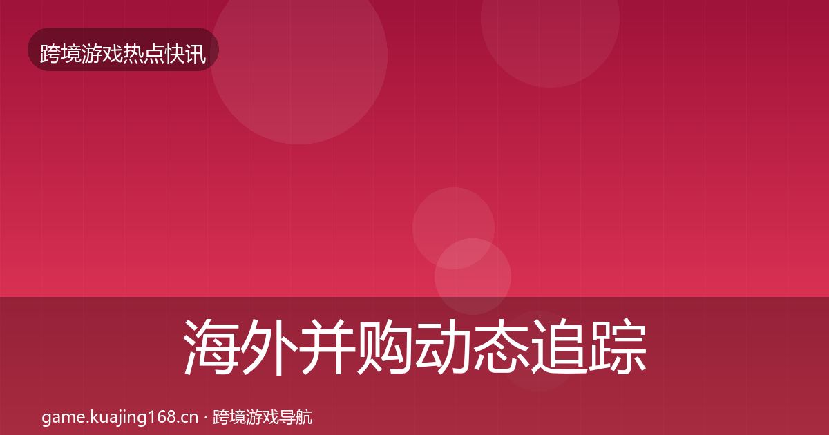 海外并购动态追踪全攻略·第1654篇