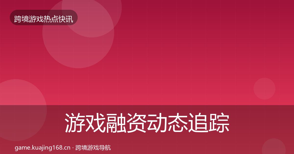 游戏融资动态追踪实践指南·第1654篇