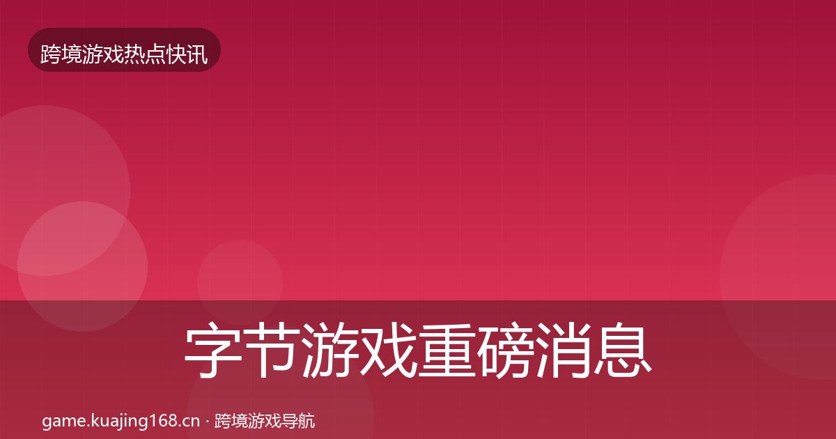 字节游戏重磅消息实践指南·第1662篇