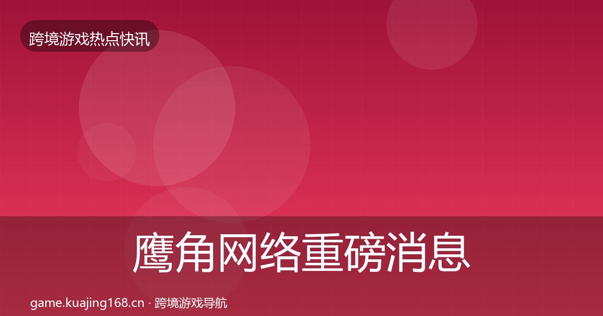 鹰角网络重磅消息要点梳理·第1662篇