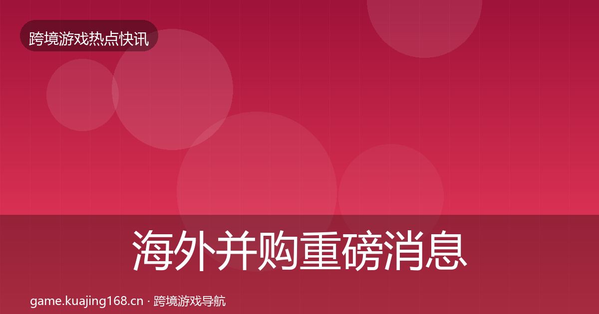海外并购重磅消息全攻略·第1664篇