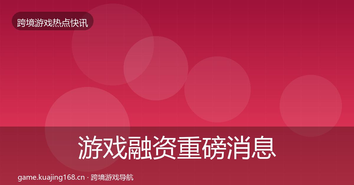 游戏融资重磅消息实践指南·第1664篇