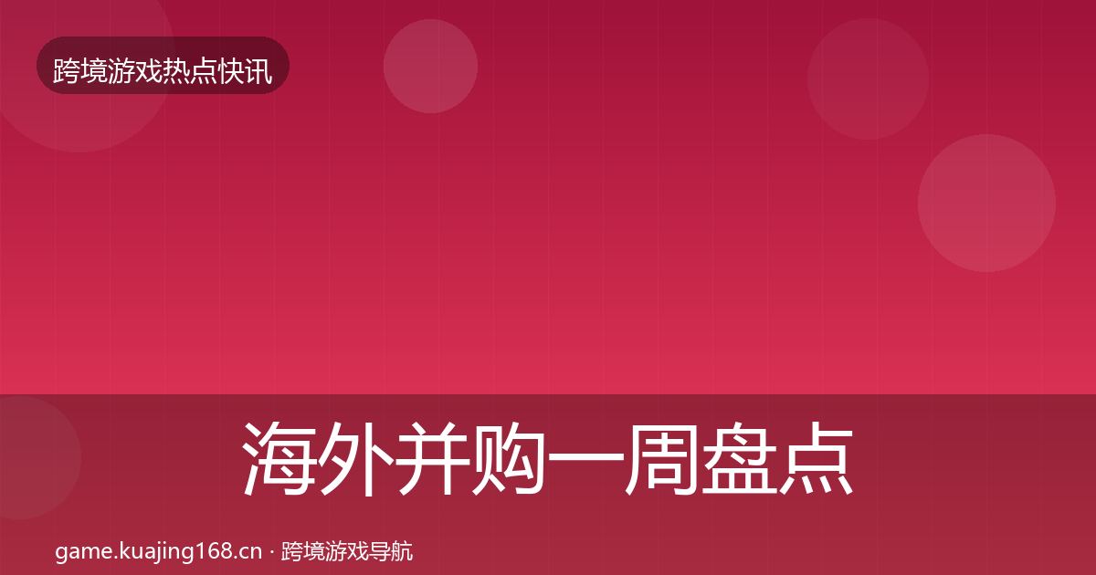 海外并购一周盘点全攻略·第1669篇