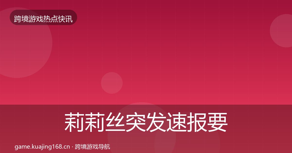 莉莉丝突发速报要点梳理·第1671篇
