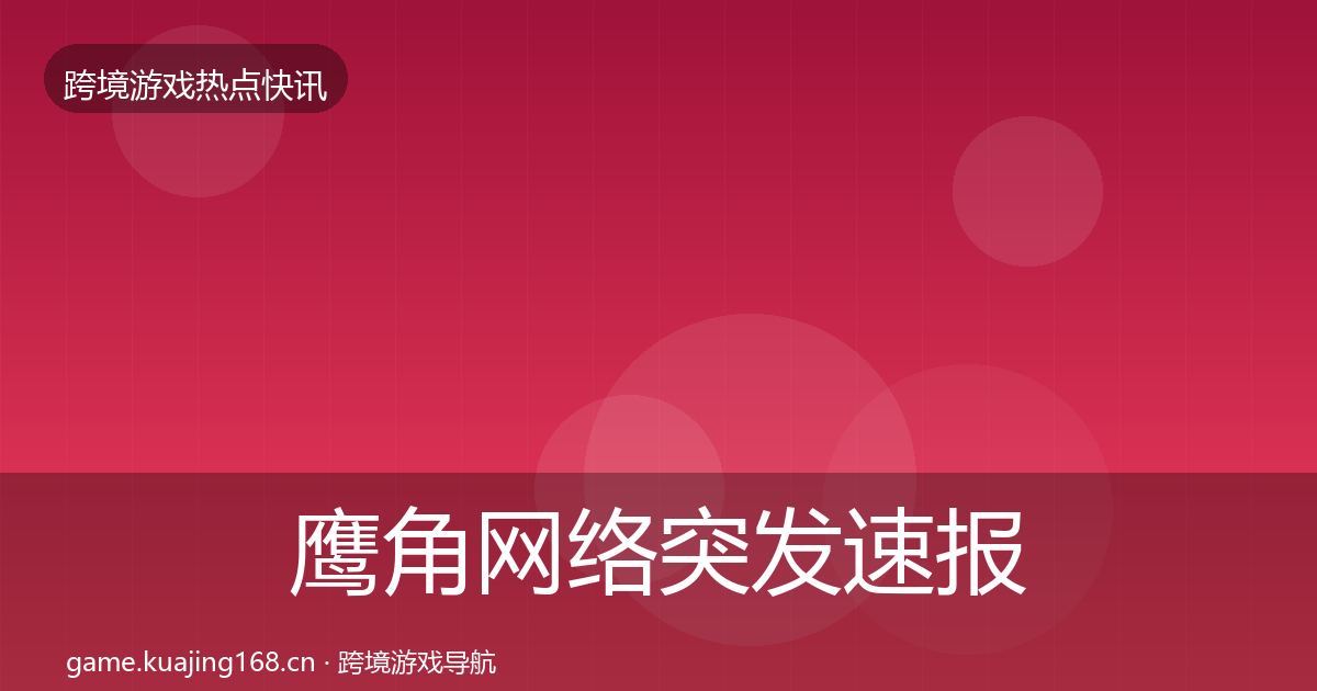 鹰角网络突发速报要点梳理·第1672篇