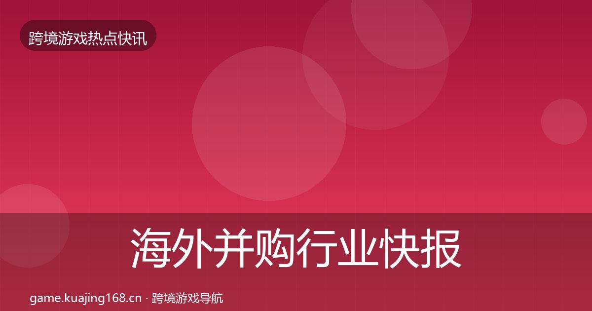 海外并购行业快报全攻略·第1679篇
